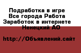 Подработка в игре - Все города Работа » Заработок в интернете   . Ненецкий АО